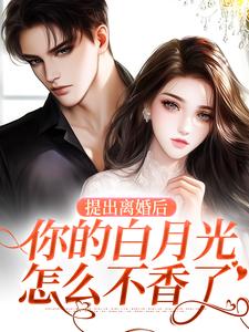 完结版《提出离婚后，你的白月光怎么不香了》章节目录在线阅读