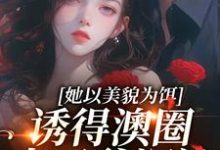 她以美貌为饵，诱得澳圈太子爷沉沦小说免费资源，她以美貌为饵，诱得澳圈太子爷沉沦在线阅读-疯狂文学