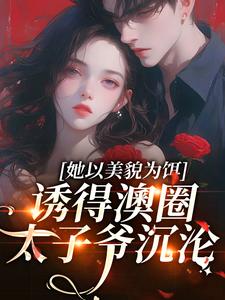 她以美貌为饵，诱得澳圈太子爷沉沦小说免费资源，她以美貌为饵，诱得澳圈太子爷沉沦在线阅读