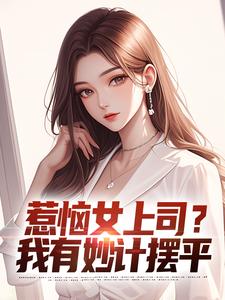 已完结小说《惹恼女上司？我有妙计摆平》章节在线阅读