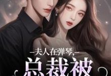 夫人在弹琴,总裁被钓成翘嘴小说的免费阅读版本在哪里可以找到?-疯狂文学