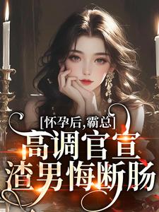 《怀孕后，霸总高调官宣，渣男悔断肠》小说章节在线试读，《怀孕后，霸总高调官宣，渣男悔断肠》最新章节目录