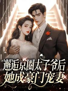邂逅京圈太子爷后，她成豪门宠妻免费阅读，邂逅京圈太子爷后，她成豪门宠妻章节在线阅读