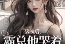 落魄后，霸总他哭着带我回家最新章节，落魄后，霸总他哭着带我回家免费阅读-疯狂文学