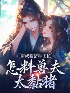 《穿成猪猪种田忙，怎料兽夫太黏猪》小说在线试读，《穿成猪猪种田忙，怎料兽夫太黏猪》最新章节目录