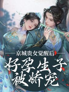 京城贵女觉醒后，好孕生子被娇宠小说免费资源，京城贵女觉醒后，好孕生子被娇宠在线阅读