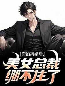 无删减版《潇洒离婚后，美女总裁绷不住了》章节目录在线阅读