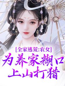 全家逃荒：农女为养家糊口上山打猎林柔蓝以沫小说免费阅读