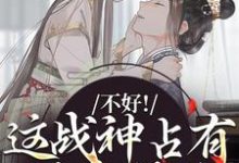 无删减版《不好！这战神占有欲太强了》在线阅读-疯狂文学