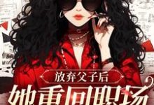 已完结小说《放弃父子后,她重回职场成人生赢家》在线阅读-疯狂文学
