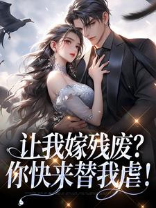 让我嫁残废？你快来替我虐！小说在线免费阅读，让我嫁残废？你快来替我虐！无删减版