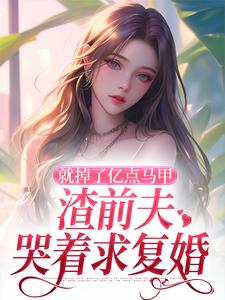 《就掉了亿点马甲，渣前夫哭着求复婚》全集免费在线阅读（楚骁寒叶幻竹）