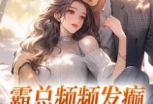 霸总频频发癫,只想求我真心小说,霸总频频发癫,只想求我真心最新章节-疯狂文学