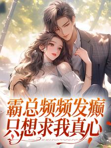 霸总频频发癫，只想求我真心小说，霸总频频发癫，只想求我真心最新章节