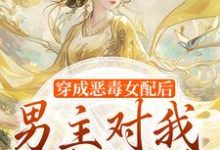 穿成恶毒女配后，男主对我情根深种小说，穿成恶毒女配后，男主对我情根深种免费阅读-疯狂文学