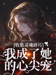 已完结小说《收集灵魂碎片，我成了她的心尖宠》免费阅读