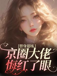 小说《替身退场，京圈大佬悔红了眼》免费阅读
