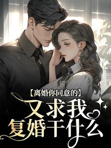 无删减版《离婚你同意的，又求我复婚干什么》全章节阅读