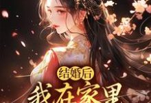 结婚后,我在家里当上了土皇帝小说在线免费阅读,结婚后,我在家里当上了土皇帝无删减版-疯狂文学