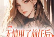 无情甩了前任后,我被逼去求他办事最新章节,无情甩了前任后,我被逼去求他办事免费阅读-疯狂文学