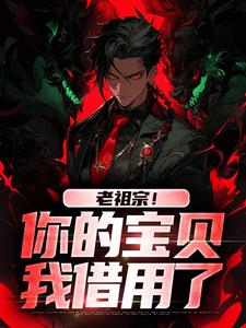 求老祖宗！你的宝贝我借用了小说免费资源