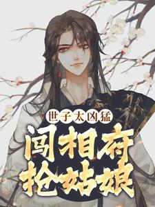 无删减版《世子太凶猛：闯相府抢姑娘》在线阅读