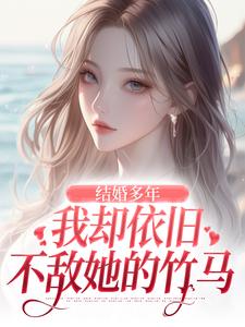 《结婚多年，我却依旧不敌她的竹马》小说大结局免费试读 王瑞小说