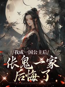 我成一国公主后，伥鬼一家后悔了小说，我成一国公主后，伥鬼一家后悔了最新章节