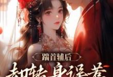 无删减版《踹首辅后，却转身误惹未来暴君！》免费阅读-疯狂文学