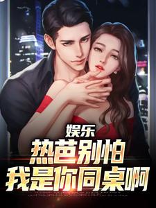 《娱乐：热芭别怕，我是你同桌啊》小说大结局免费试读 江云迪丽热芭小说