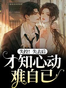 小说《失控！失去后，才知心动难自已》在线阅读