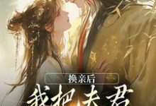 换亲后,我把夫君旺成第一权贵最新章节,换亲后,我把夫君旺成第一权贵免费阅读-疯狂文学