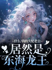 无删减版《什么？我的失忆老公居然是东海龙王》免费阅读