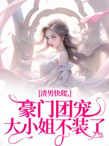《渣男快爬，豪门团宠大小姐不装了》全集免费在线阅读（南黎川时鹿溪）