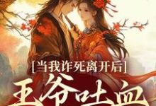 当我诈死离开后，王爷吐血求我回来小说在线免费阅读，当我诈死离开后，王爷吐血求我回来无删减版-疯狂文学