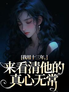 我用十三年，来看清他的真心无常主角乔星光谢凉锦小说无删减版在线阅读